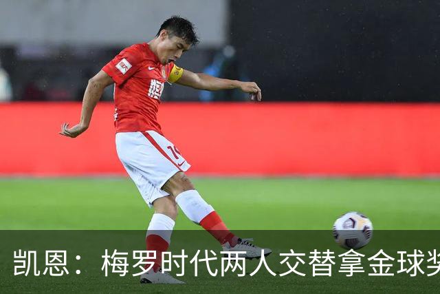 凯恩：梅罗时代两人交替拿金球奖，上赛季有他们那样的数据很欣慰