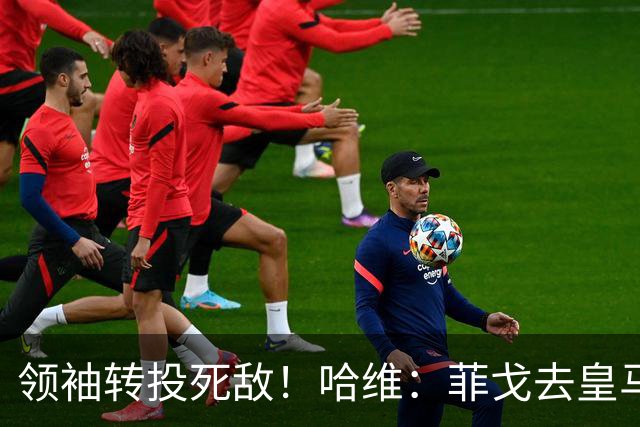 领袖转投死敌！哈维：菲戈去皇马震惊了整个更衣室，很难很难接受